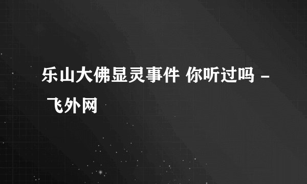 乐山大佛显灵事件 你听过吗 - 飞外网