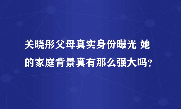关晓彤父母真实身份曝光 她的家庭背景真有那么强大吗?