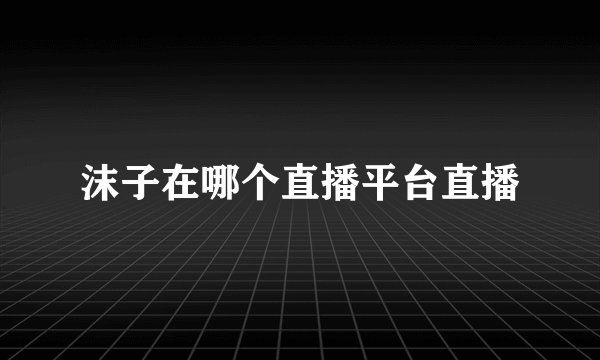沫子在哪个直播平台直播