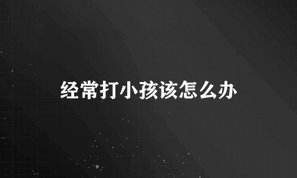 经常打小孩该怎么办