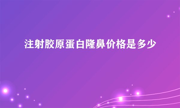 注射胶原蛋白隆鼻价格是多少