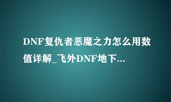 DNF复仇者恶魔之力怎么用数值详解_飞外DNF地下城与勇士