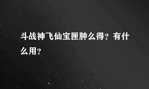 斗战神飞仙宝匣肿么得？有什么用？