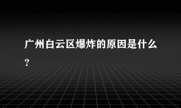 广州白云区爆炸的原因是什么？
