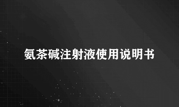 氨茶碱注射液使用说明书