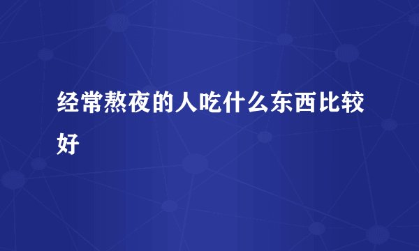经常熬夜的人吃什么东西比较好