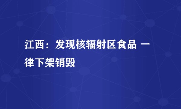 江西：发现核辐射区食品 一律下架销毁