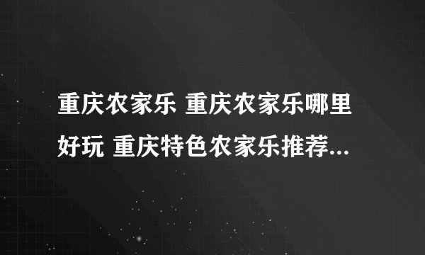 重庆农家乐 重庆农家乐哪里好玩 重庆特色农家乐推荐【重庆旅游】