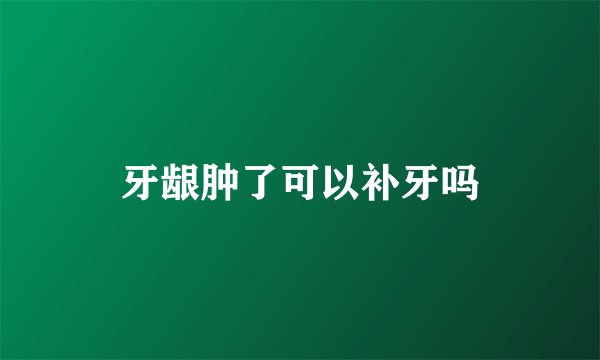 牙龈肿了可以补牙吗