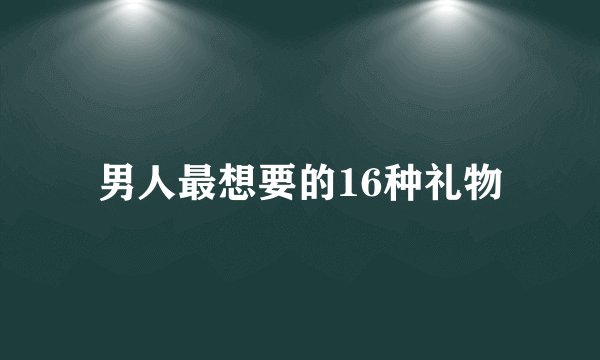 男人最想要的16种礼物