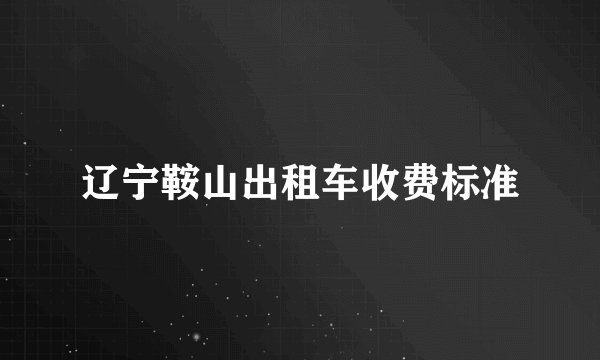 辽宁鞍山出租车收费标准