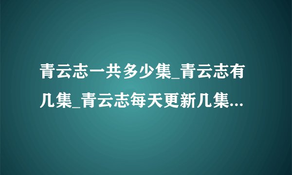 青云志一共多少集_青云志有几集_青云志每天更新几集|播放平台-你知道吗