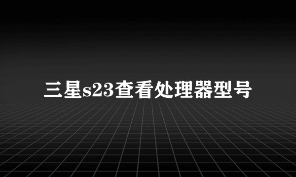 三星s23查看处理器型号