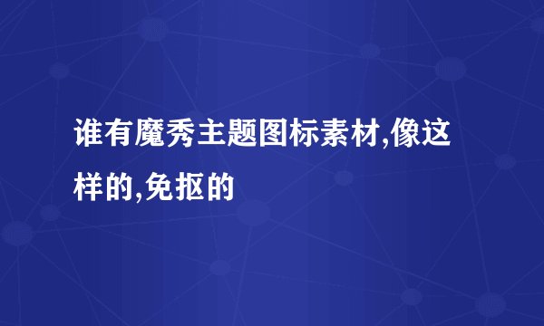 谁有魔秀主题图标素材,像这样的,免抠的