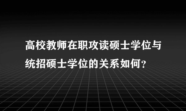 高校教师在职攻读硕士学位与统招硕士学位的关系如何?