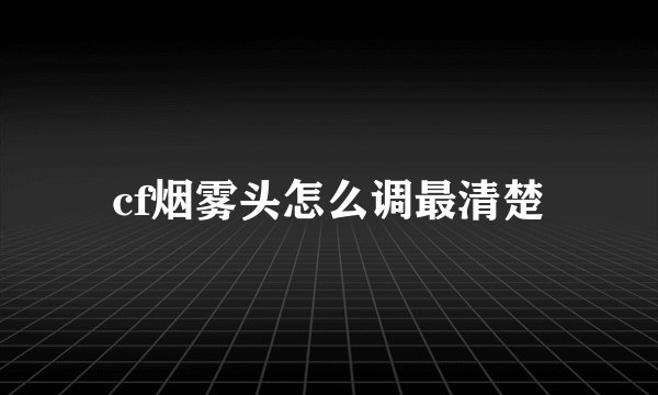 cf烟雾头怎么调最清楚
