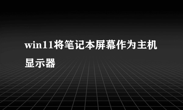 win11将笔记本屏幕作为主机显示器