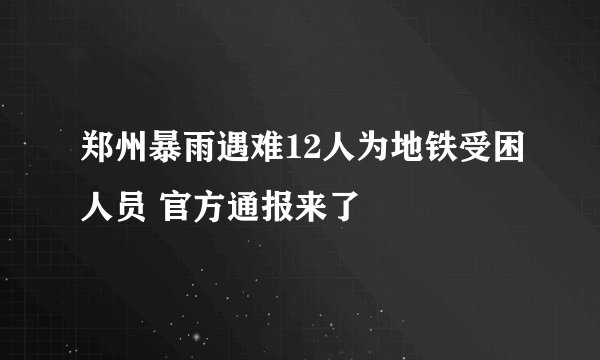郑州暴雨遇难12人为地铁受困人员 官方通报来了