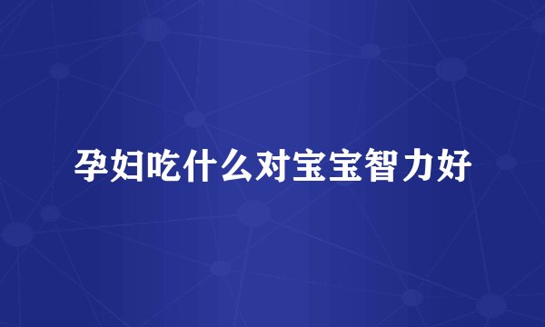 孕妇吃什么对宝宝智力好