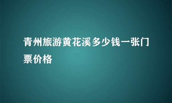青州旅游黄花溪多少钱一张门票价格