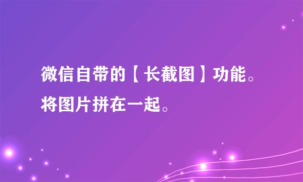 微信自带的【长截图】功能。将图片拼在一起。