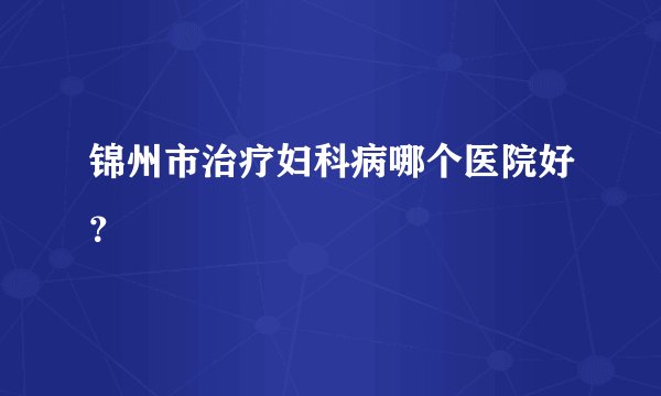 锦州市治疗妇科病哪个医院好？