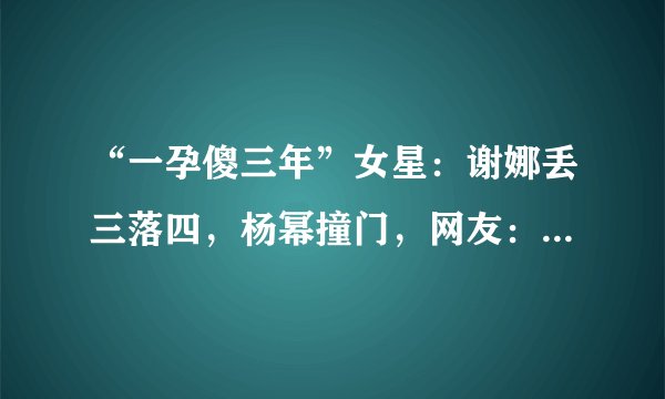 “一孕傻三年”女星:谢娜丢三落四,杨幂撞门,网友:就服陈妍希