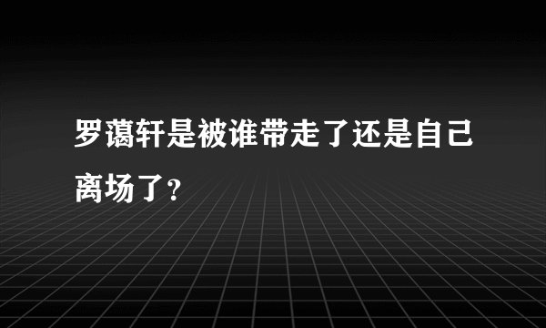 罗蔼轩是被谁带走了还是自己离场了?
