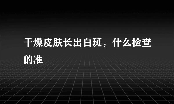 干燥皮肤长出白斑,什么检查的准
