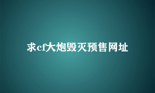求cf大炮毁灭预售网址
