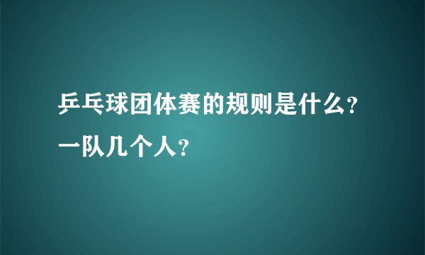 乒乓球团体赛的规则是什么？一队几个人？