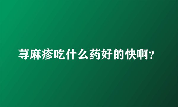 荨麻疹吃什么药好的快啊？