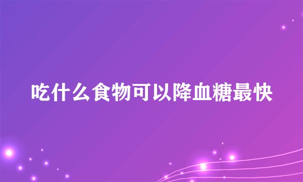 吃什么食物可以降血糖最快