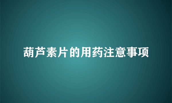 葫芦素片的用药注意事项