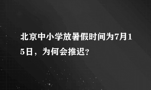 北京中小学放暑假时间为7月15日,为何会推迟?
