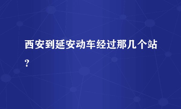 西安到延安动车经过那几个站？