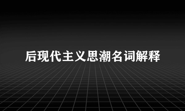 后现代主义思潮名词解释