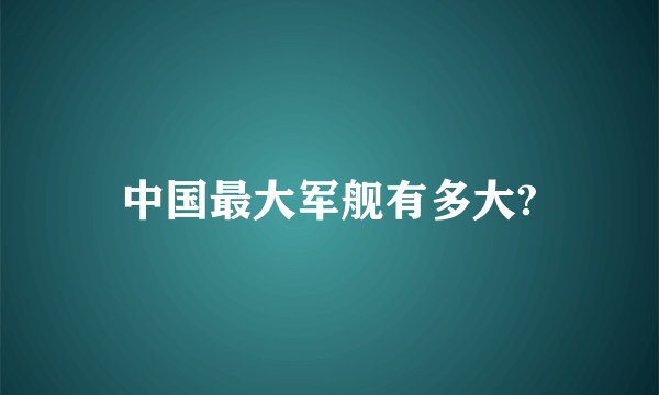 中国最大军舰有多大?