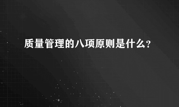 质量管理的八项原则是什么？