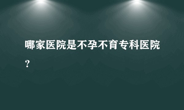 哪家医院是不孕不育专科医院？