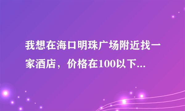 我想在海口明珠广场附近找一家酒店，价格在100以下的，卫生，以及设施方面相对好点。介绍下，谢谢