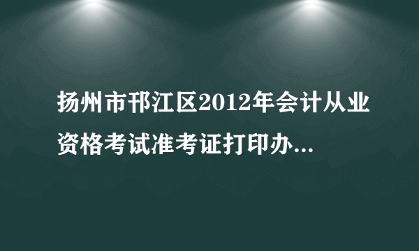 扬州市邗江区2012年会计从业资格考试准考证打印办法与时间？