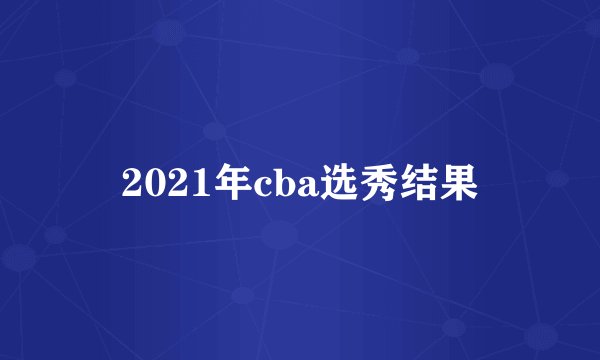 2021年cba选秀结果