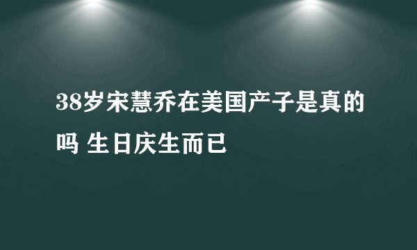 38岁宋慧乔在美国产子是真的吗 生日庆生而已
