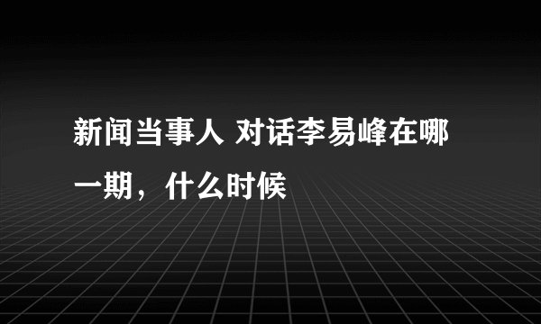 新闻当事人 对话李易峰在哪一期，什么时候