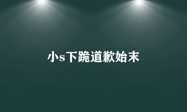 小s下跪道歉始末