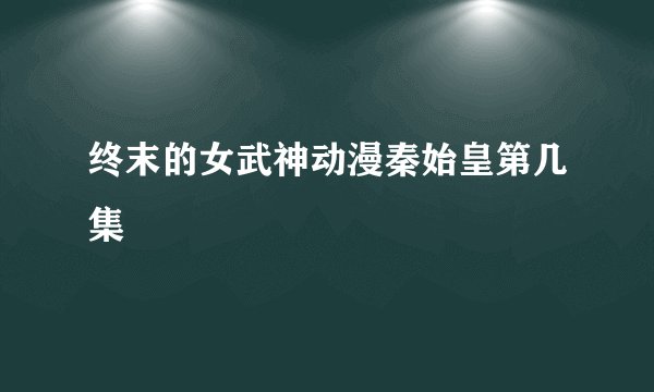 终末的女武神动漫秦始皇第几集