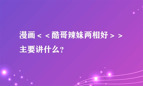 漫画<<酷哥辣妹两相好>>主要讲什么?