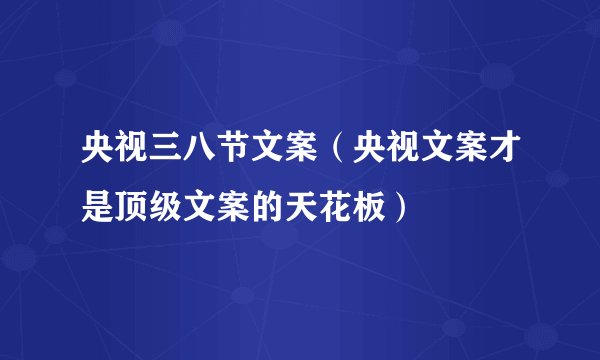 央视三八节文案（央视文案才是顶级文案的天花板）