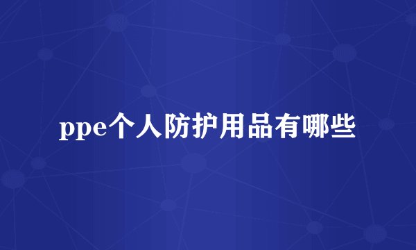 ppe个人防护用品有哪些